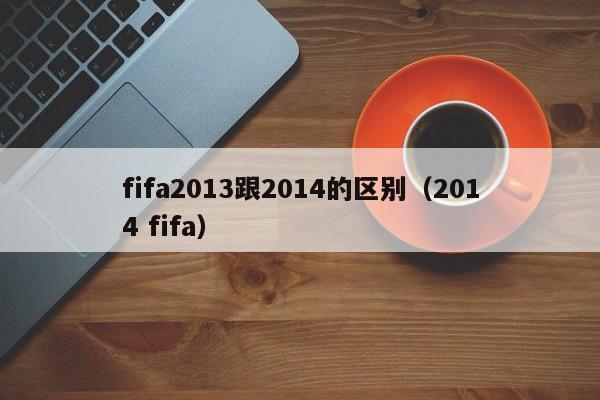 fifa2013跟2014的区别（2014 fifa）