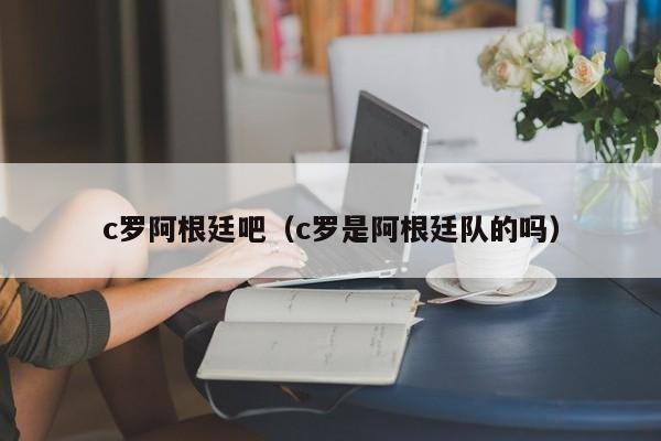 c罗阿根廷吧（c罗是阿根廷队的吗）