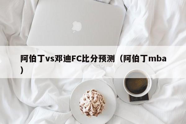 阿伯丁vs邓迪FC比分预测（阿伯丁mba）