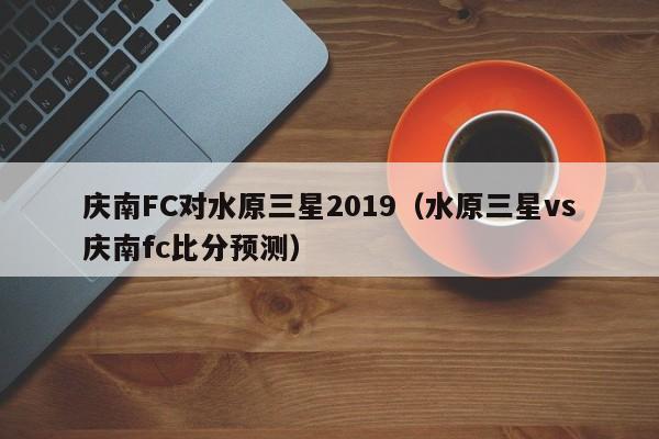 庆南FC对水原三星2019（水原三星vs庆南fc比分预测）