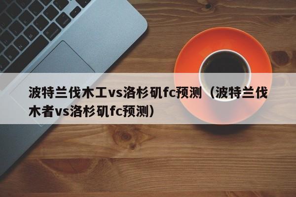 波特兰伐木工vs洛杉矶fc预测（波特兰伐木者vs洛杉矶fc预测）