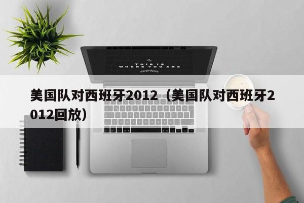 美国队对西班牙2012（美国队对西班牙2012回放）