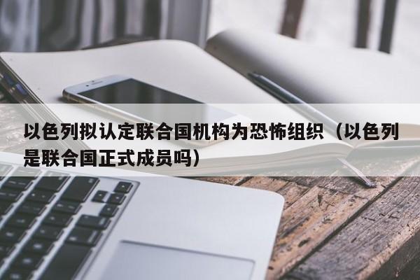 以色列拟认定联合国机构为恐怖组织（以色列是联合国正式成员吗）