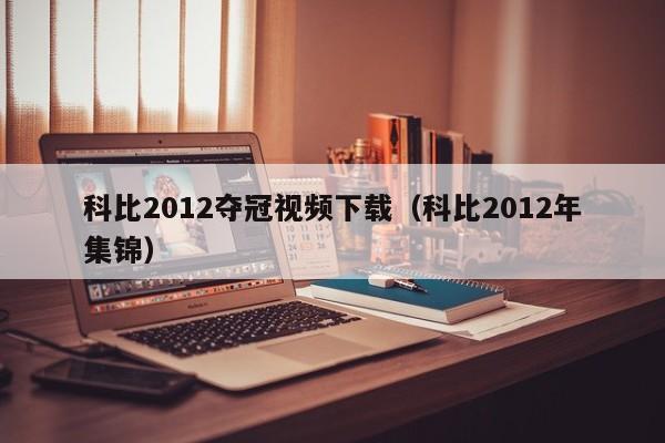 科比2012夺冠视频下载（科比2012年集锦）