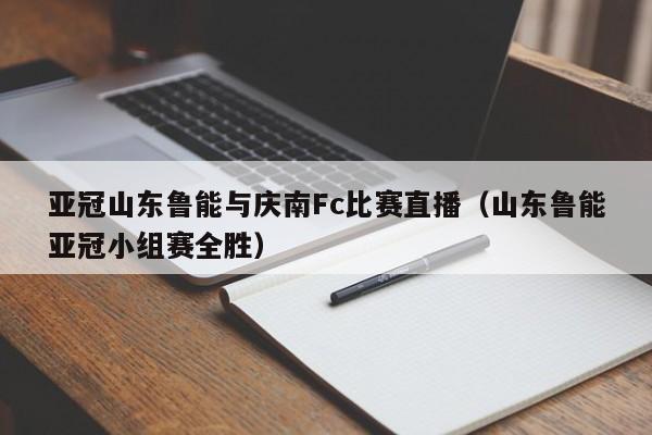 亚冠山东鲁能与庆南Fc比赛直播（山东鲁能亚冠小组赛全胜）