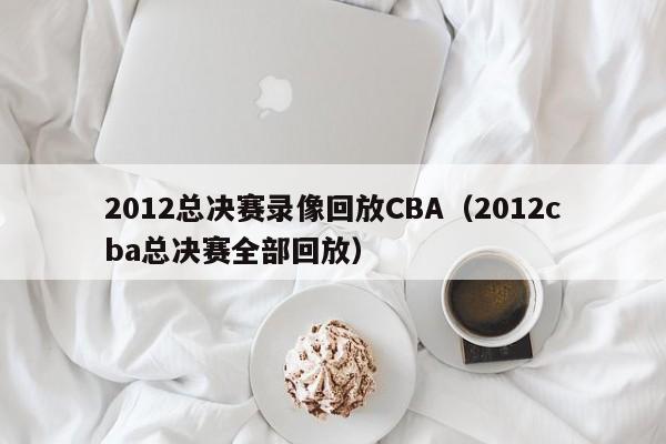 2012总决赛录像回放CBA（2012cba总决赛全部回放）