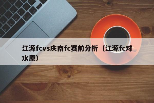 江源fcvs庆南fc赛前分析（江源fc对水原）