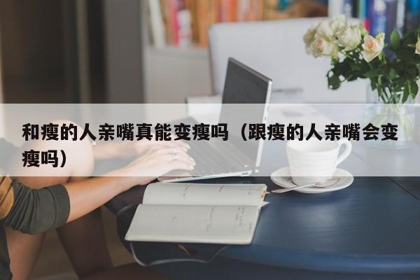 和瘦的人亲嘴真能变瘦吗（跟瘦的人亲嘴会变瘦吗）