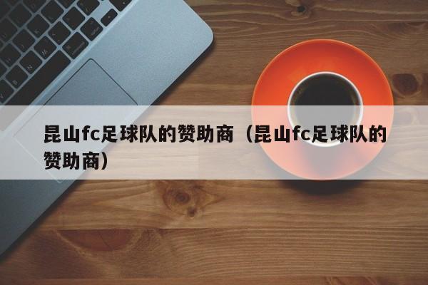 昆山fc足球队的赞助商（昆山fc足球队的赞助商）