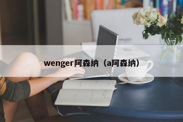 wenger阿森纳（a阿森纳）