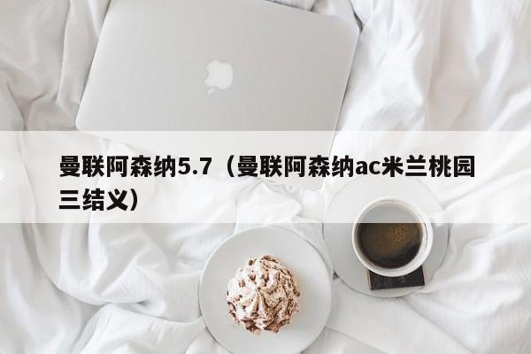 曼联阿森纳5.7（曼联阿森纳ac米兰桃园三结义）