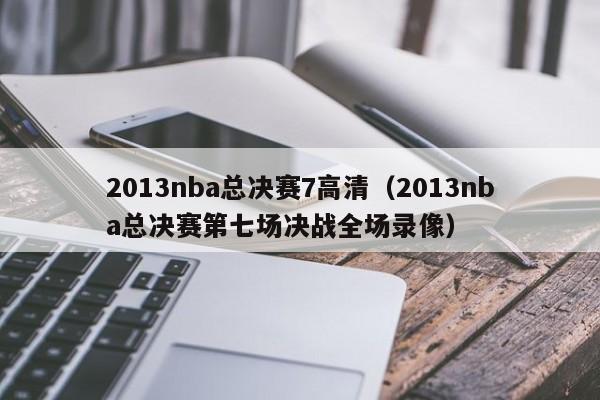 2013nba总决赛7高清（2013nba总决赛第七场决战全场录像）