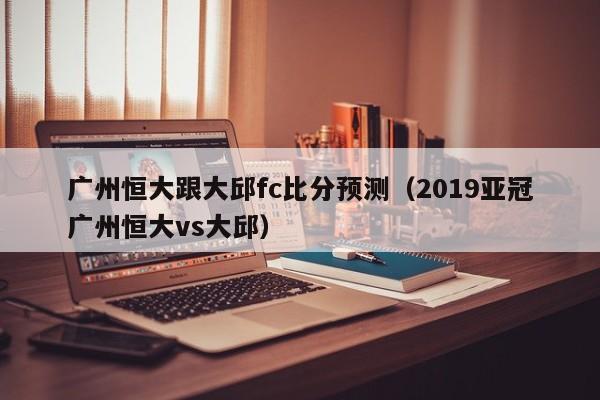 广州恒大跟大邱fc比分预测（2019亚冠广州恒大vs大邱）