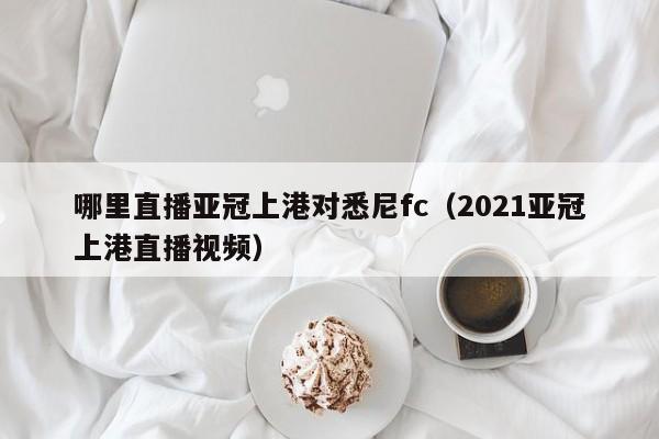 哪里直播亚冠上港对悉尼fc（2021亚冠上港直播视频）