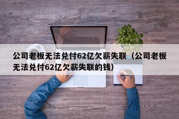 公司老板无法兑付62亿欠薪失联（公司老板无法兑付62亿欠薪失联的钱）