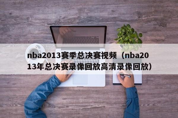 nba2013赛季总决赛视频（nba2013年总决赛录像回放高清录像回放）