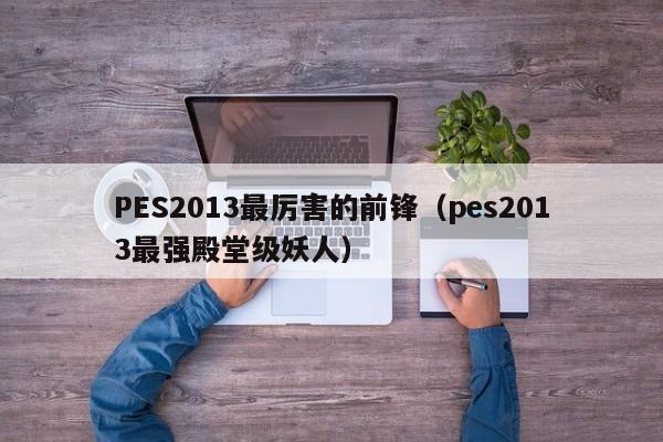 PES2013最厉害的前锋（pes2013最强殿堂级妖人）