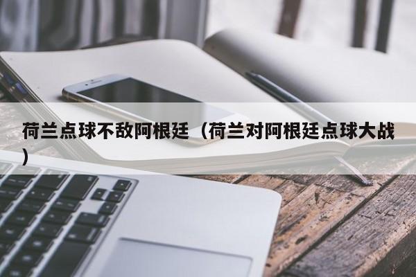 荷兰点球不敌阿根廷（荷兰对阿根廷点球大战）