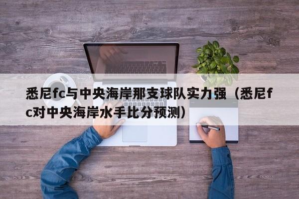 悉尼fc与中央海岸那支球队实力强（悉尼fc对中央海岸水手比分预测）