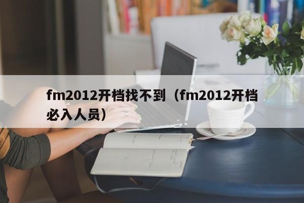 fm2012开档找不到（fm2012开档必入人员）