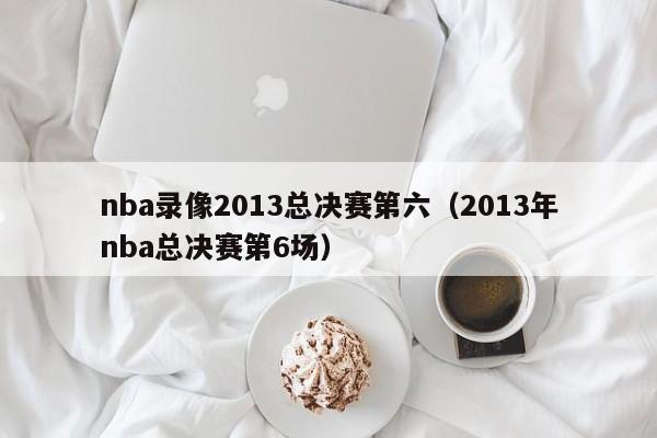 nba录像2013总决赛第六（2013年nba总决赛第6场）