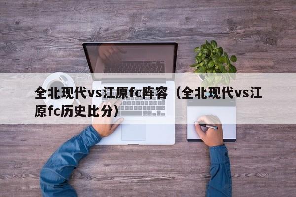 全北现代vs江原fc阵容（全北现代vs江原fc历史比分）