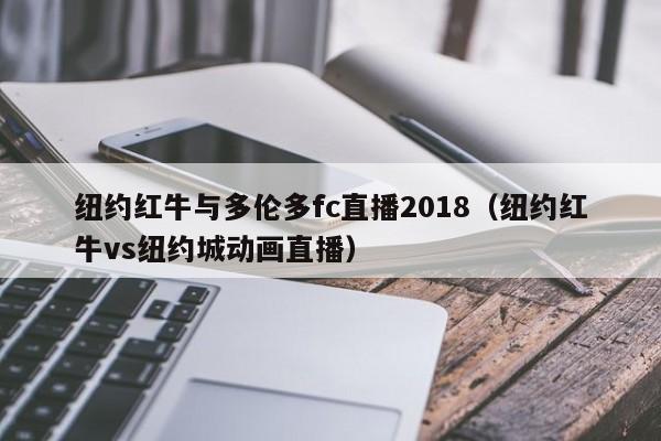 纽约红牛与多伦多fc直播2018（纽约红牛vs纽约城动画直播）