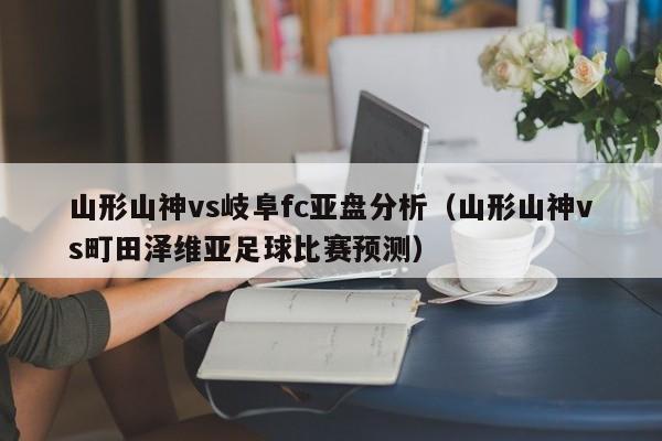 山形山神vs岐阜fc亚盘分析（山形山神vs町田泽维亚足球比赛预测）