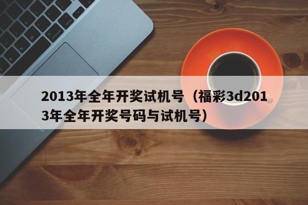 2013年全年开奖试机号（福彩3d2013年全年开奖号码与试机号）