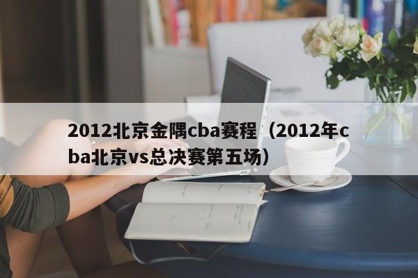 2012北京金隅cba赛程（2012年cba北京vs总决赛第五场）