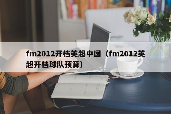 fm2012开档英超中国（fm2012英超开档球队预算）