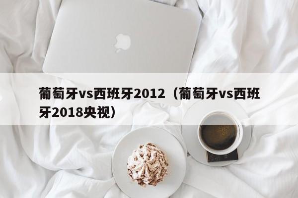 葡萄牙vs西班牙2012（葡萄牙vs西班牙2018央视）