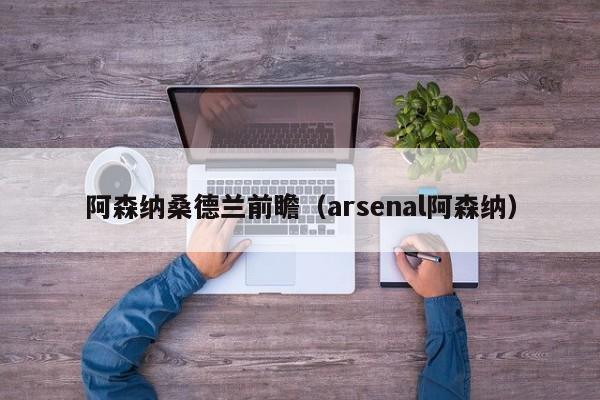 阿森纳桑德兰前瞻（arsenal阿森纳）