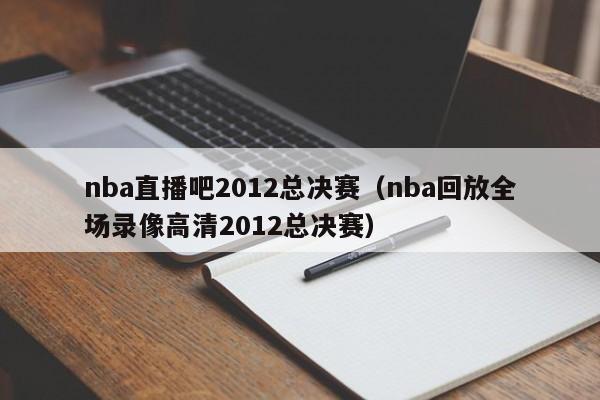 nba直播吧2012总决赛（nba回放全场录像高清2012总决赛）