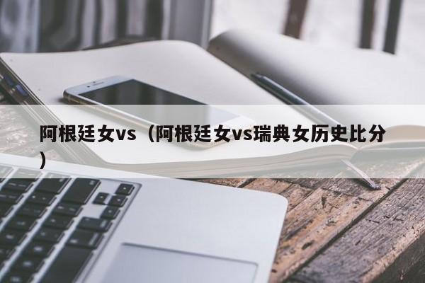 阿根廷女vs（阿根廷女vs瑞典女历史比分）