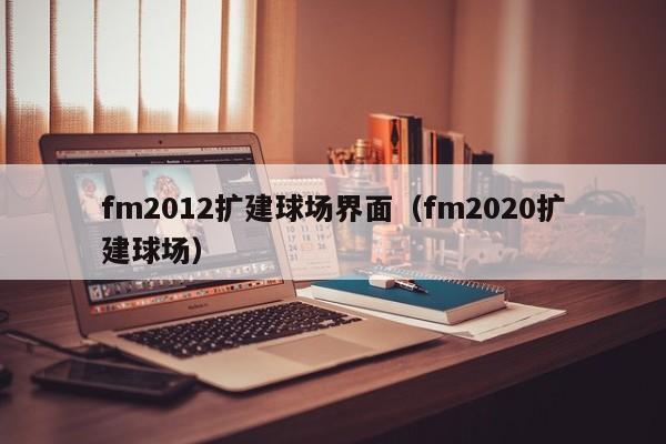 fm2012扩建球场界面（fm2020扩建球场）