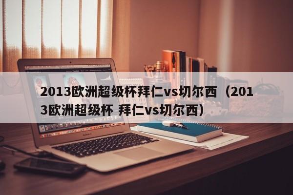 2013欧洲超级杯拜仁vs切尔西（2013欧洲超级杯 拜仁vs切尔西）