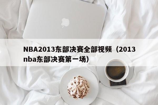 NBA2013东部决赛全部视频（2013nba东部决赛第一场）