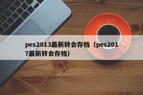 pes2013最新转会存档（pes2017最新转会存档）