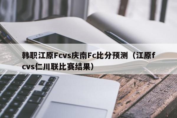 韩职江原Fcvs庆南Fc比分预测（江原fcvs仁川联比赛结果）