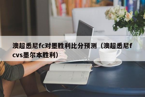 澳超悉尼fc对墨胜利比分预测（澳超悉尼fcvs墨尔本胜利）