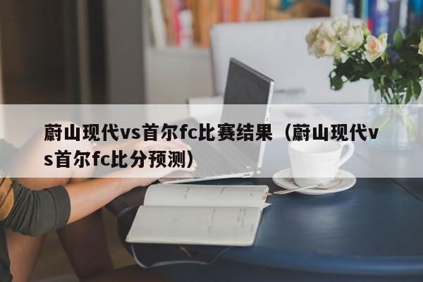 蔚山现代vs首尔fc比赛结果（蔚山现代vs首尔fc比分预测）