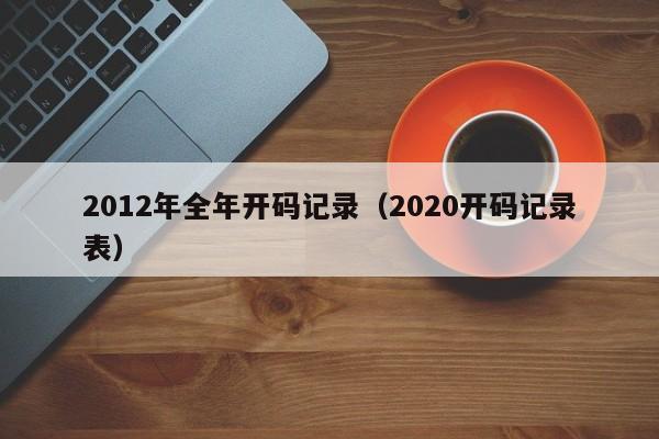 2012年全年开码记录（2020开码记录表）