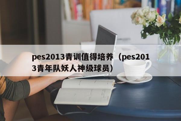 pes2013青训值得培养（pes2013青年队妖人神级球员）