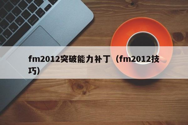 fm2012突破能力补丁（fm2012技巧）