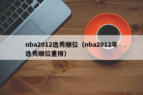 nba2012选秀顺位（nba2012年选秀顺位重排）