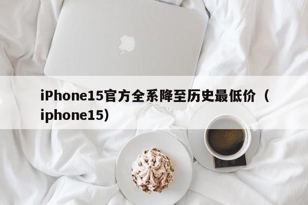 iPhone15官方全系降至历史最低价（iphone15）