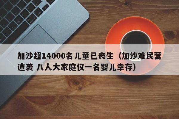 加沙超14000名儿童已丧生（加沙难民营遭袭 八人大家庭仅一名婴儿幸存）