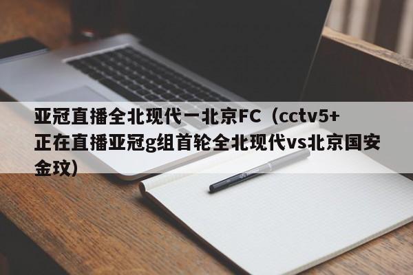 亚冠直播全北现代一北京FC（cctv5+正在直播亚冠g组首轮全北现代vs北京国安金玟）