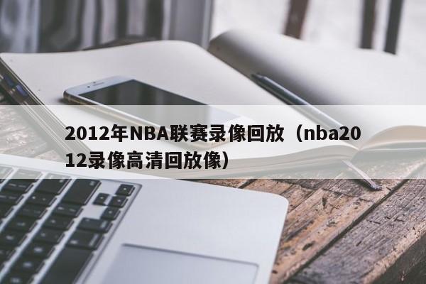 2012年NBA联赛录像回放（nba2012录像高清回放像）